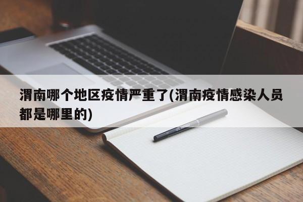 渭南哪个地区疫情严重了(渭南疫情感染人员都是哪里的)