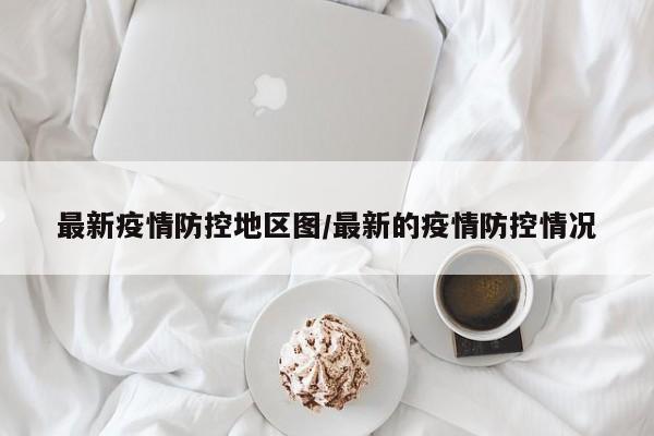 最新疫情防控地区图/最新的疫情防控情况