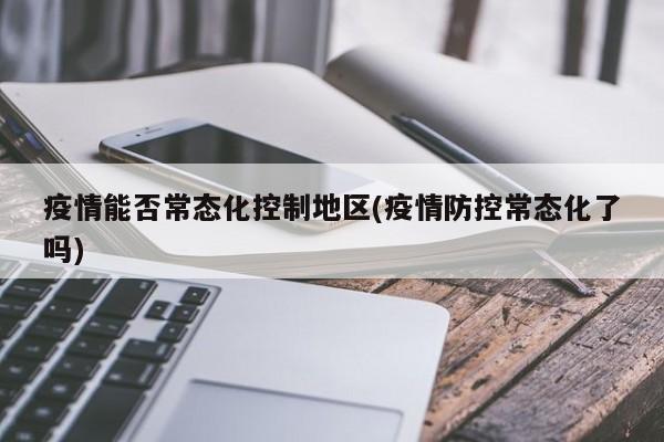 疫情能否常态化控制地区(疫情防控常态化了吗)