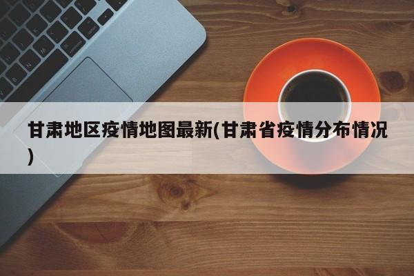 甘肃地区疫情地图最新(甘肃省疫情分布情况)