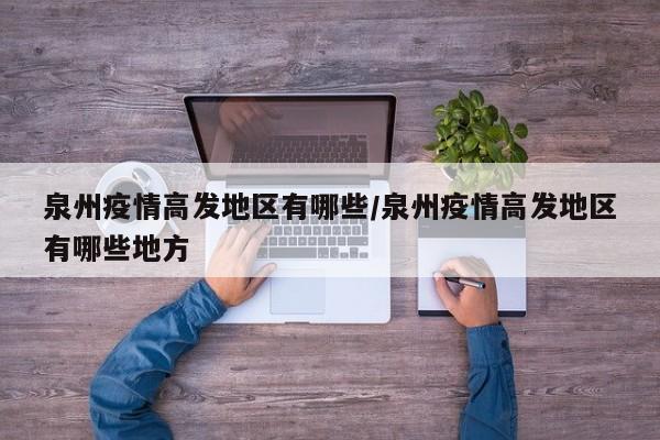 泉州疫情高发地区有哪些/泉州疫情高发地区有哪些地方