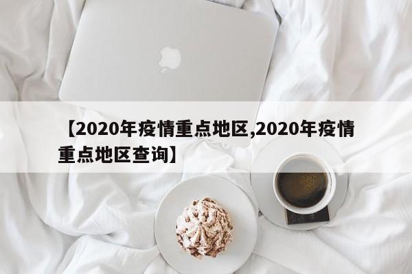 【2020年疫情重点地区,2020年疫情重点地区查询】