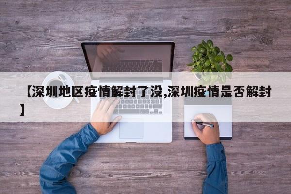【深圳地区疫情解封了没,深圳疫情是否解封】