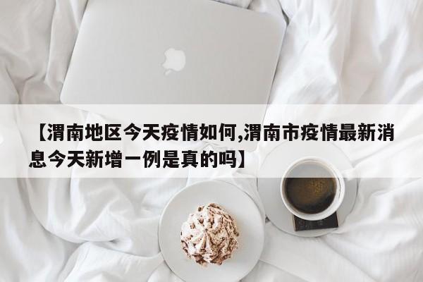 【渭南地区今天疫情如何,渭南市疫情最新消息今天新增一例是真的吗】