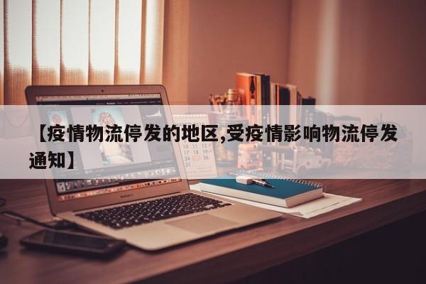 【疫情物流停发的地区,受疫情影响物流停发通知】