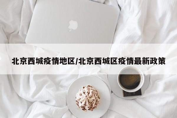 北京西城疫情地区/北京西城区疫情最新政策