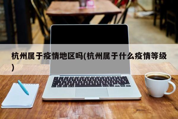 杭州属于疫情地区吗(杭州属于什么疫情等级)