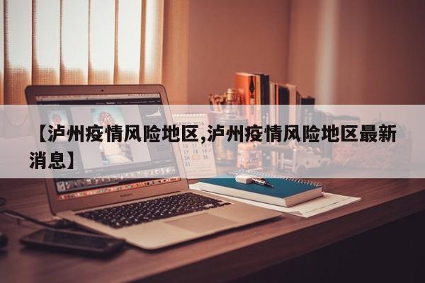【泸州疫情风险地区,泸州疫情风险地区最新消息】
