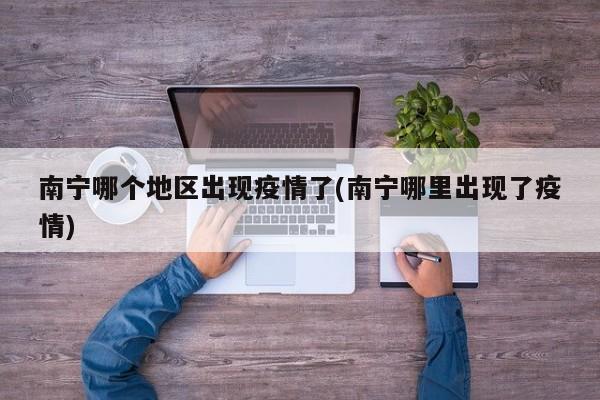 南宁哪个地区出现疫情了(南宁哪里出现了疫情)