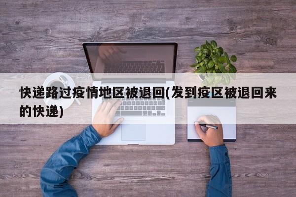 快递路过疫情地区被退回(发到疫区被退回来的快递)