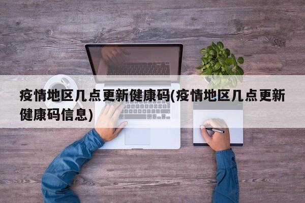 疫情地区几点更新健康码(疫情地区几点更新健康码信息)