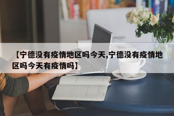 【宁德没有疫情地区吗今天,宁德没有疫情地区吗今天有疫情吗】