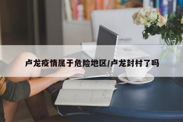 卢龙疫情属于危险地区/卢龙封村了吗