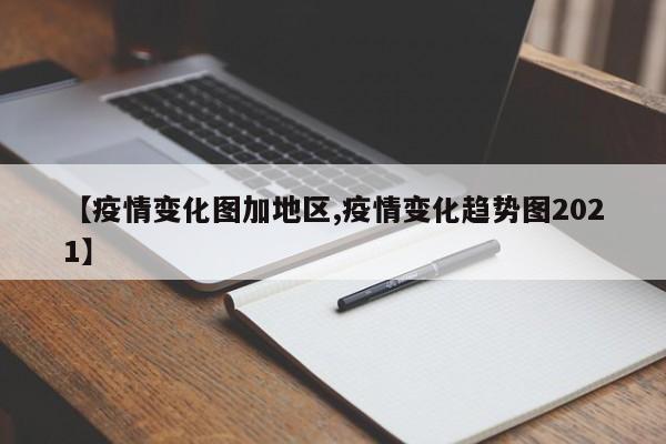 【疫情变化图加地区,疫情变化趋势图2021】