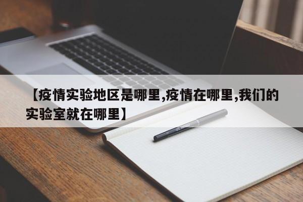 【疫情实验地区是哪里,疫情在哪里,我们的实验室就在哪里】