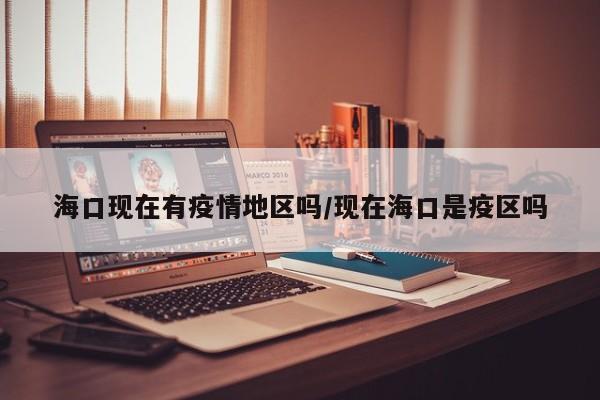 海口现在有疫情地区吗/现在海口是疫区吗