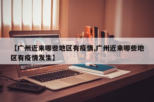 【广州近来哪些地区有疫情,广州近来哪些地区有疫情发生】