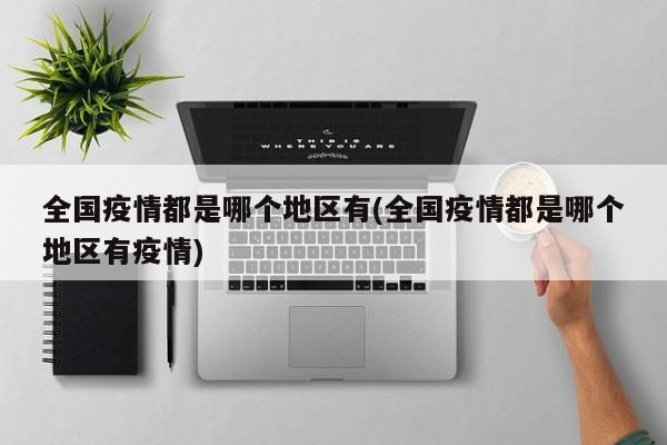 全国疫情都是哪个地区有(全国疫情都是哪个地区有疫情)