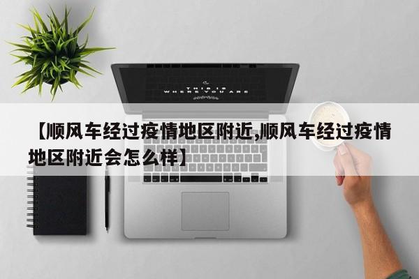 【顺风车经过疫情地区附近,顺风车经过疫情地区附近会怎么样】
