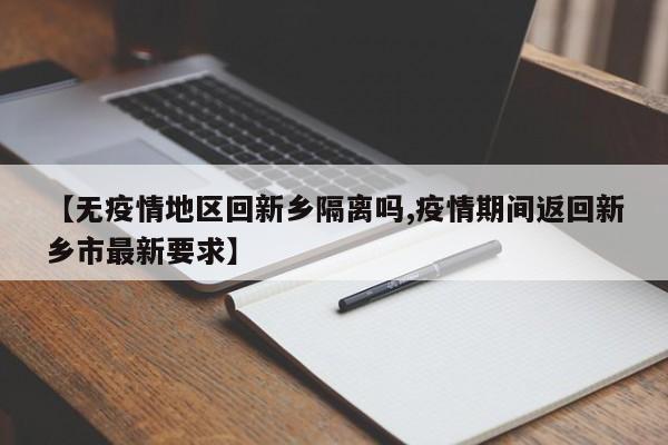 【无疫情地区回新乡隔离吗,疫情期间返回新乡市最新要求】
