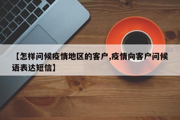 【怎样问候疫情地区的客户,疫情向客户问候语表达短信】