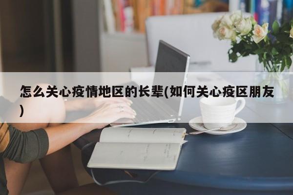 怎么关心疫情地区的长辈(如何关心疫区朋友)