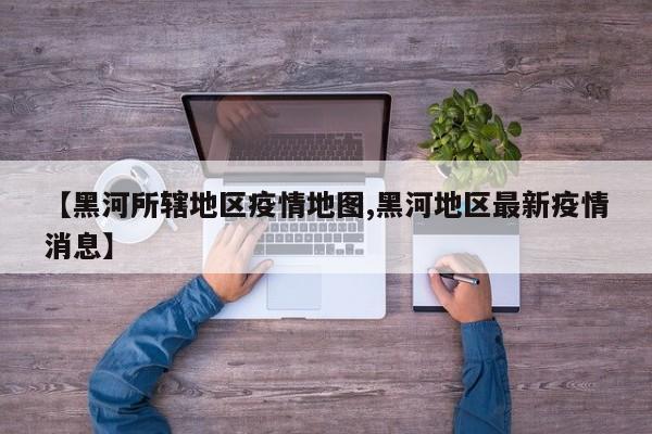 【黑河所辖地区疫情地图,黑河地区最新疫情消息】