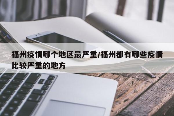 福州疫情哪个地区最严重/福州都有哪些疫情比较严重的地方
