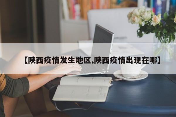 【陕西疫情发生地区,陕西疫情出现在哪】