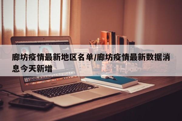 廊坊疫情最新地区名单/廊坊疫情最新数据消息今天新增