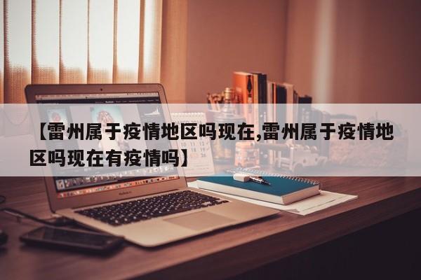【雷州属于疫情地区吗现在,雷州属于疫情地区吗现在有疫情吗】