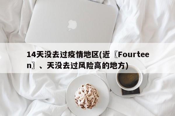 14天没去过疫情地区(近〖Fourteen〗、天没去过风险高的地方)