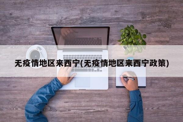 无疫情地区来西宁(无疫情地区来西宁政策)