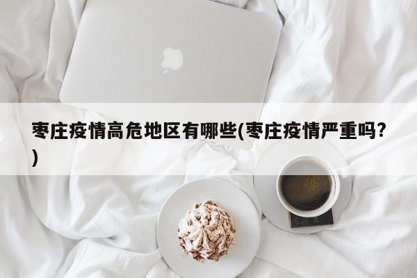 枣庄疫情高危地区有哪些(枣庄疫情严重吗?)