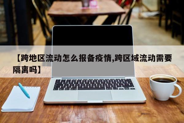 【跨地区流动怎么报备疫情,跨区域流动需要隔离吗】