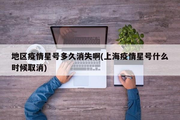 地区疫情星号多久消失啊(上海疫情星号什么时候取消)