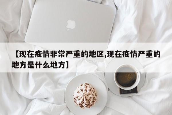 【现在疫情非常严重的地区,现在疫情严重的地方是什么地方】