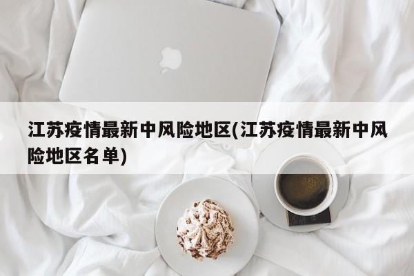 江苏疫情最新中风险地区(江苏疫情最新中风险地区名单)
