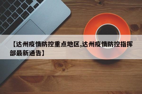 【达州疫情防控重点地区,达州疫情防控指挥部最新通告】