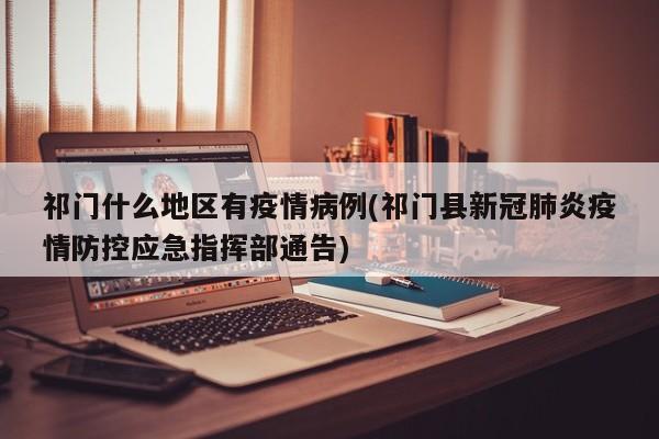 祁门什么地区有疫情病例(祁门县新冠肺炎疫情防控应急指挥部通告)