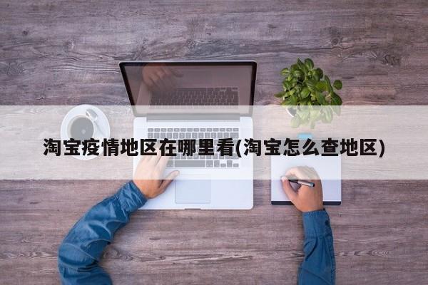 淘宝疫情地区在哪里看(淘宝怎么查地区)
