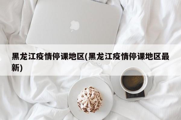 黑龙江疫情停课地区(黑龙江疫情停课地区最新)