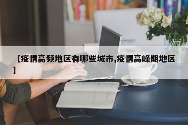 【疫情高频地区有哪些城市,疫情高峰期地区】