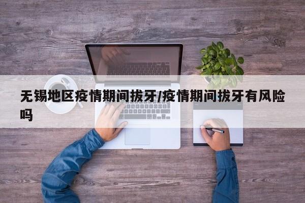 无锡地区疫情期间拔牙/疫情期间拔牙有风险吗