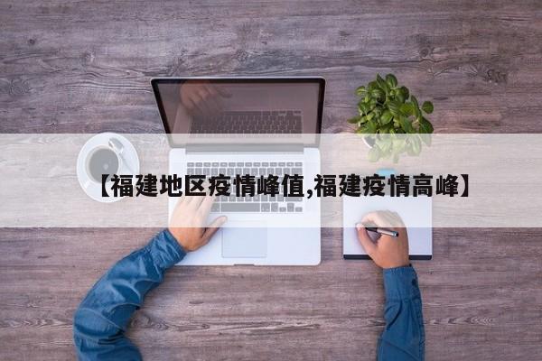 【福建地区疫情峰值,福建疫情高峰】