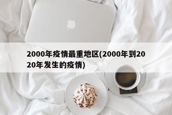 2000年疫情最重地区(2000年到2020年发生的疫情)