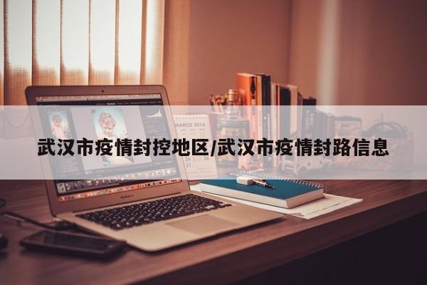 武汉市疫情封控地区/武汉市疫情封路信息