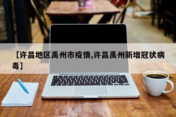 【许昌地区禹州市疫情,许昌禹州新增冠状病毒】