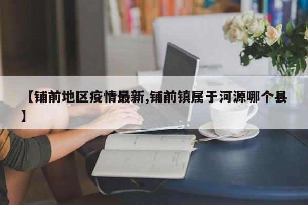 【铺前地区疫情最新,铺前镇属于河源哪个县】