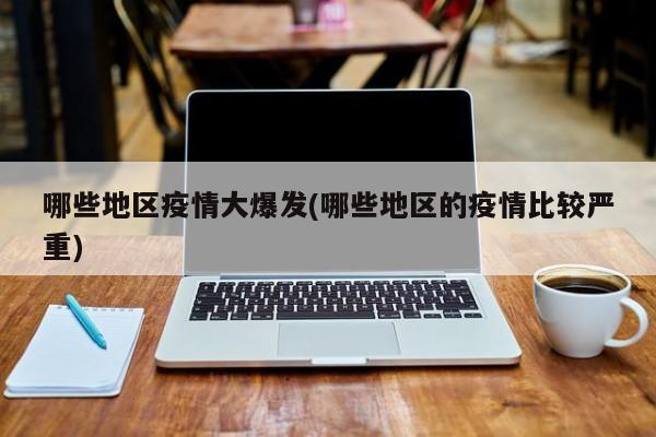 哪些地区疫情大爆发(哪些地区的疫情比较严重)
